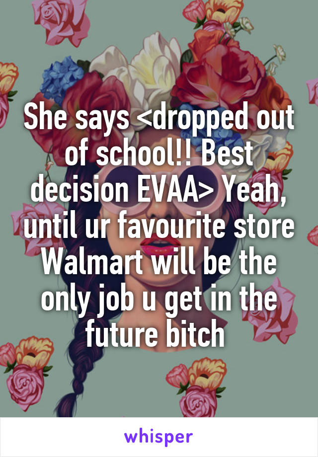 She says <dropped out of school!! Best decision EVAA> Yeah, until ur favourite store Walmart will be the only job u get in the future bitch 