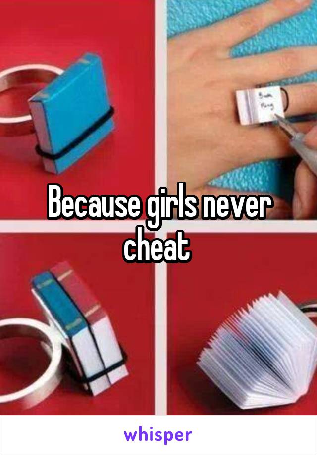 Because girls never cheat 