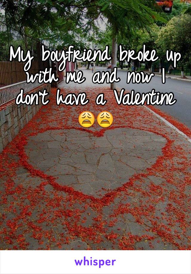 My boyfriend broke up with me and now I don't have a Valentine 😩😩