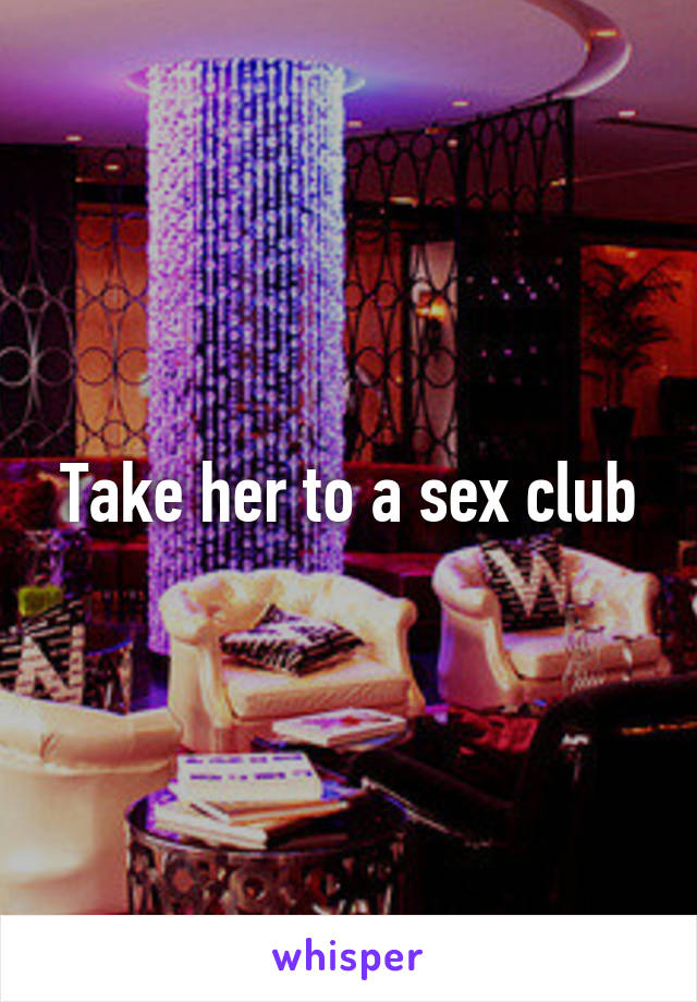 Take her to a sex club