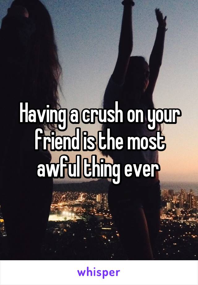Having a crush on your friend is the most awful thing ever 
