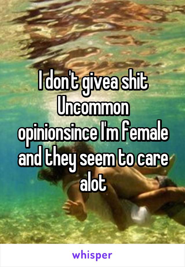 I don't givea shit
Uncommon opinionsince I'm female and they seem to care alot