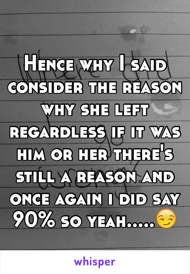 Hence why I said consider the reason why she left regardless if it was him or her there's still a reason and once again i did say 90% so yeah.....😏