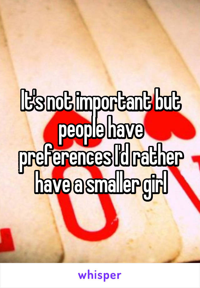 It's not important but people have preferences I'd rather have a smaller girl