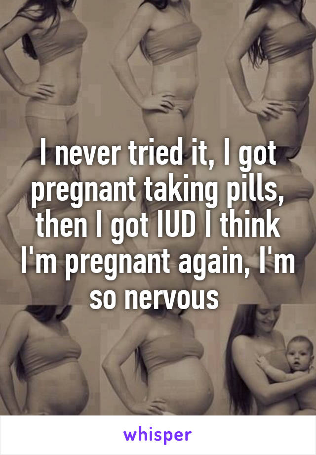 I never tried it, I got pregnant taking pills, then I got IUD I think I'm pregnant again, I'm so nervous 