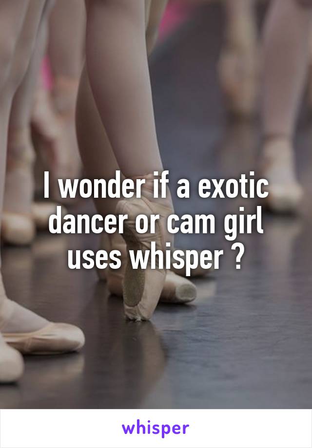 I wonder if a exotic dancer or cam girl uses whisper ?