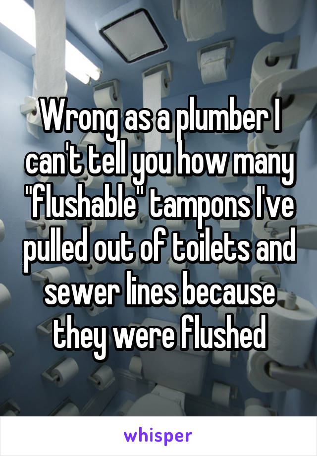 Wrong as a plumber I can't tell you how many "flushable" tampons I've pulled out of toilets and sewer lines because they were flushed