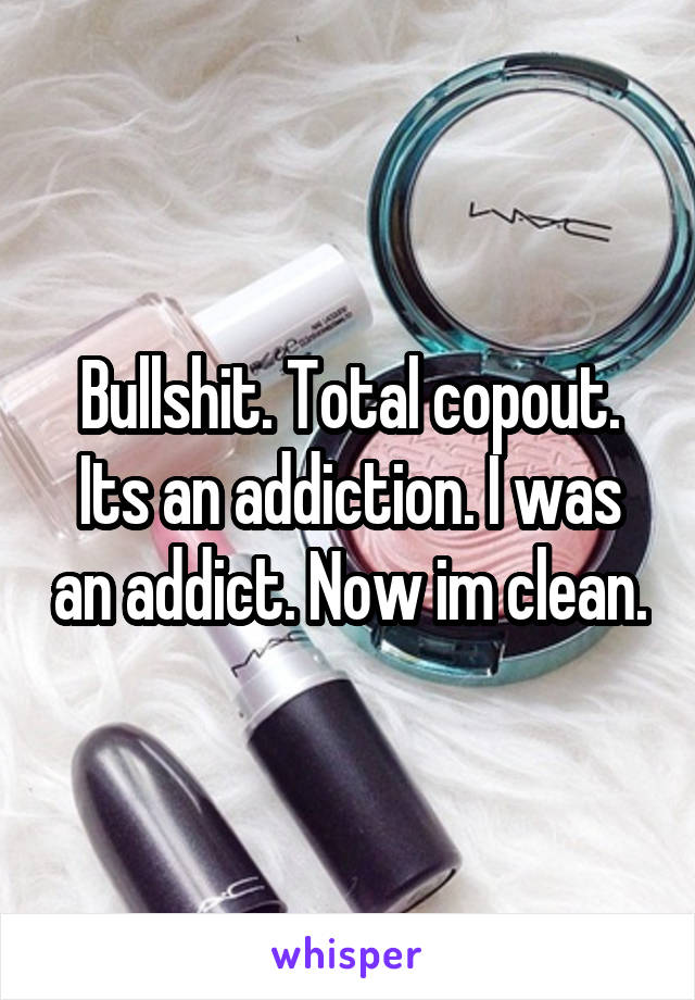 Bullshit. Total copout. Its an addiction. I was an addict. Now im clean.