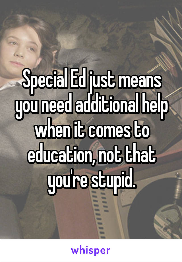 Special Ed just means you need additional help when it comes to education, not that you're stupid.