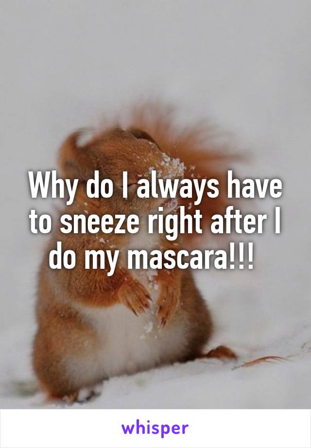 Why do I always have to sneeze right after I do my mascara!!! 