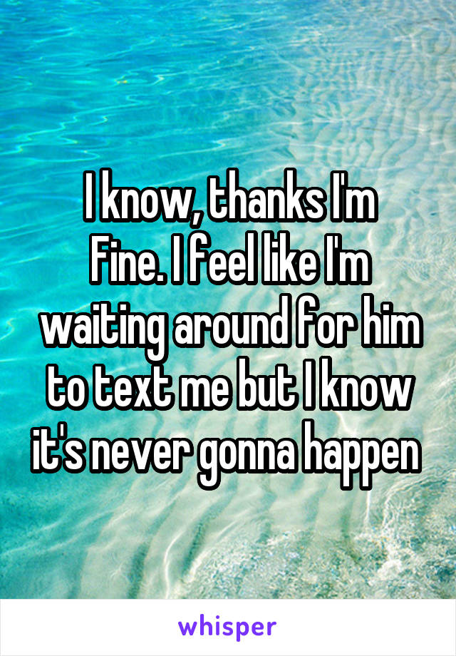 I know, thanks I'm
Fine. I feel like I'm waiting around for him to text me but I know it's never gonna happen 