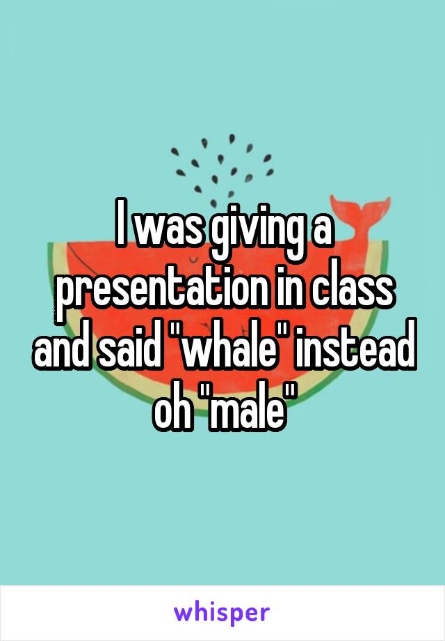 I was giving a presentation in class and said "whale" instead oh "male"