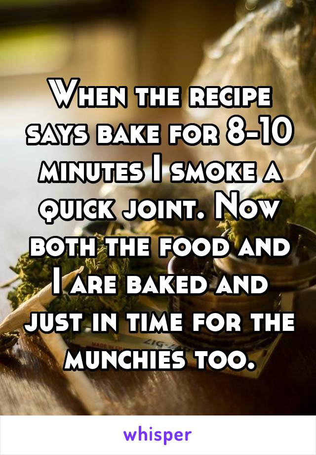 When the recipe says bake for 8-10 minutes I smoke a quick joint. Now both the food and I are baked and just in time for the munchies too.