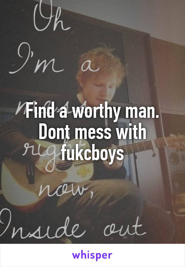 Find a worthy man. Dont mess with fukcboys