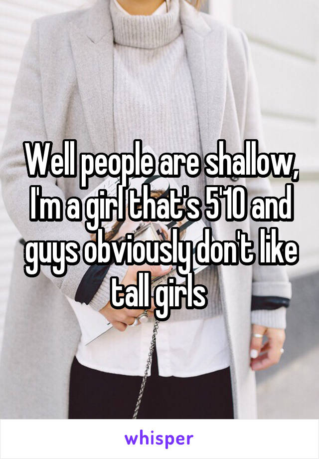 Well people are shallow, I'm a girl that's 5'10 and guys obviously don't like tall girls 