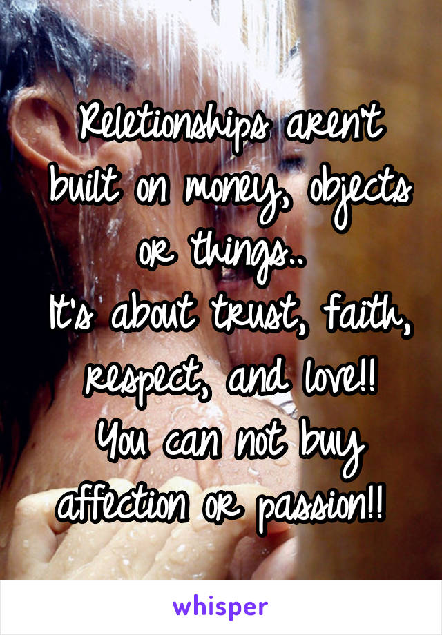 Reletionships aren't built on money, objects or things.. 
It's about trust, faith, respect, and love!!
You can not buy affection or passion!! 