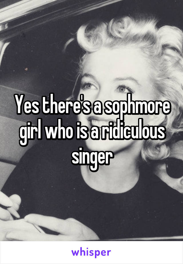 Yes there's a sophmore girl who is a ridiculous singer