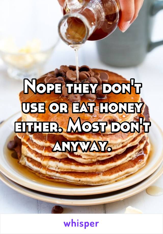 Nope they don't use or eat honey either. Most don't anyway.