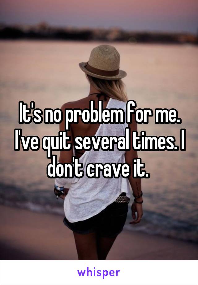 It's no problem for me. I've quit several times. I don't crave it. 
