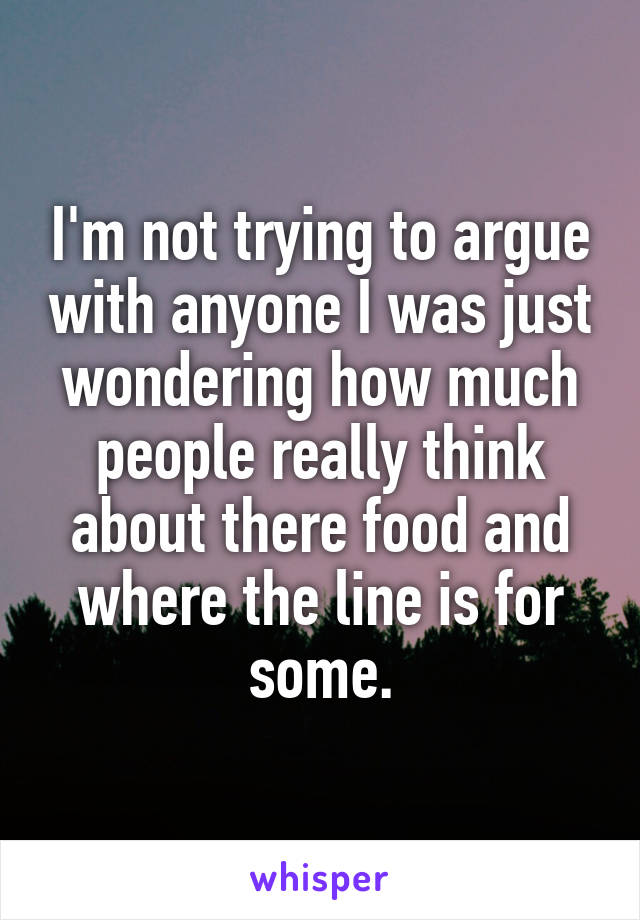 I'm not trying to argue with anyone I was just wondering how much people really think about there food and where the line is for some.