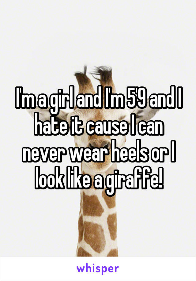 I'm a girl and I'm 5'9 and I hate it cause I can never wear heels or I look like a giraffe!