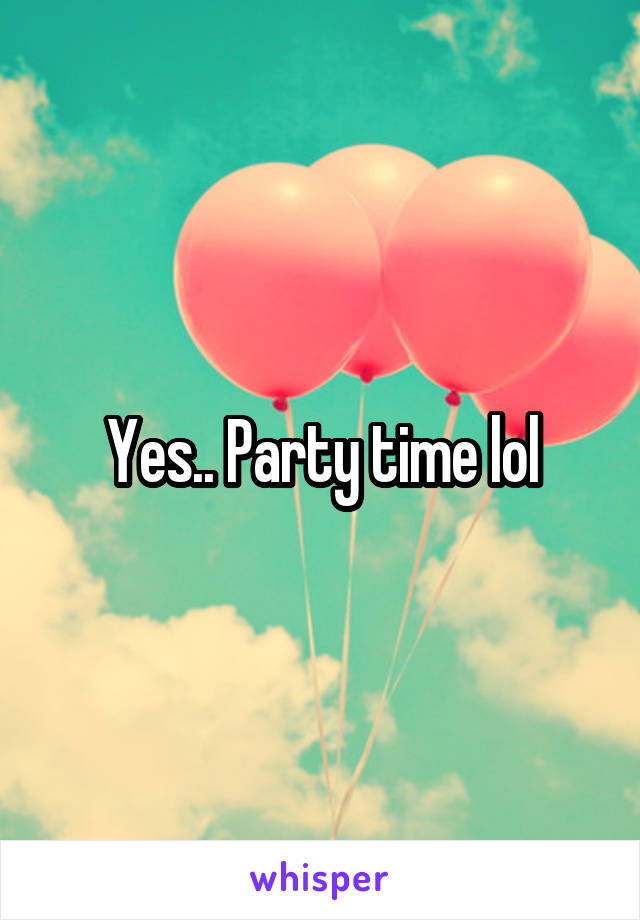 Yes.. Party time lol