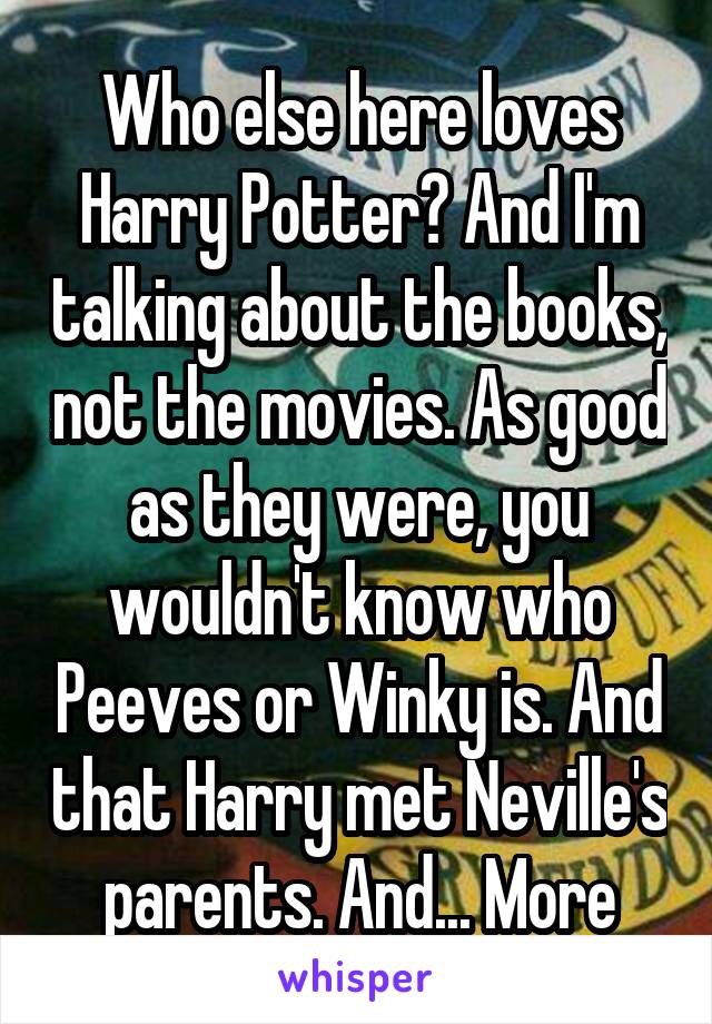 Who else here loves Harry Potter? And I'm talking about the books, not the movies. As good as they were, you wouldn't know who Peeves or Winky is. And that Harry met Neville's parents. And... More