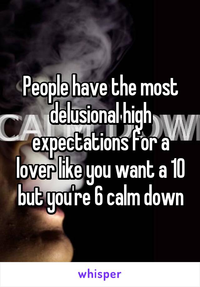 People have the most delusional high expectations for a lover like you want a 10 but you're 6 calm down