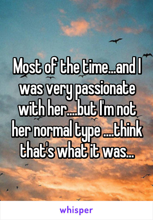 Most of the time...and I was very passionate with her....but I'm not her normal type ....think that's what it was...