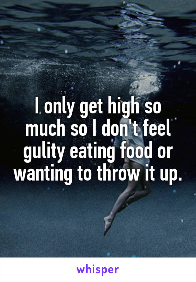 I only get high so much so I don't feel gulity eating food or wanting to throw it up.