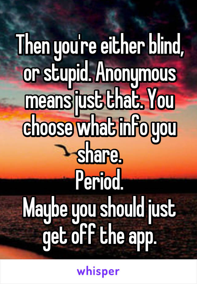 Then you're either blind, or stupid. Anonymous means just that. You choose what info you share.
Period.
Maybe you should just get off the app.
