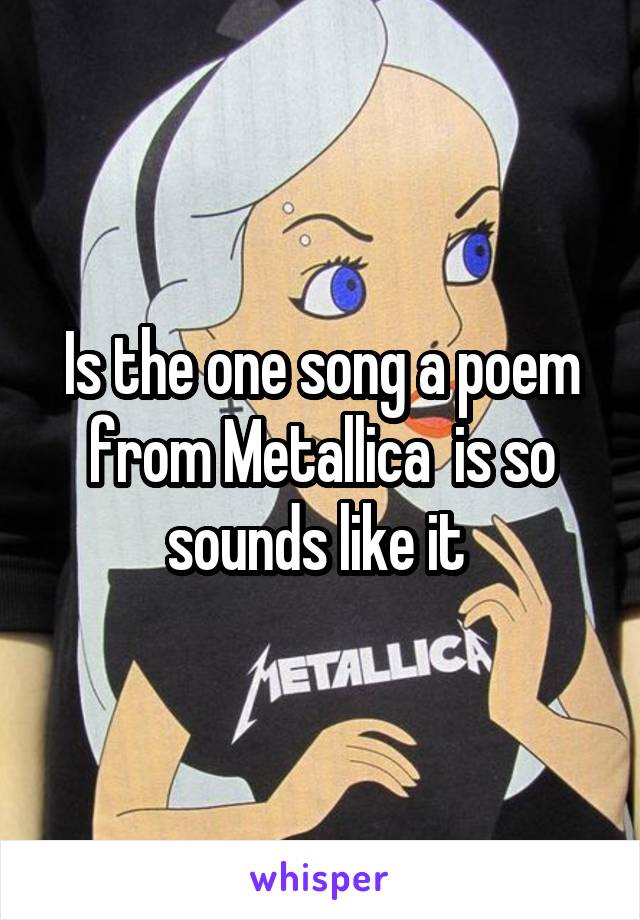 Is the one song a poem from Metallica  is so sounds like it 