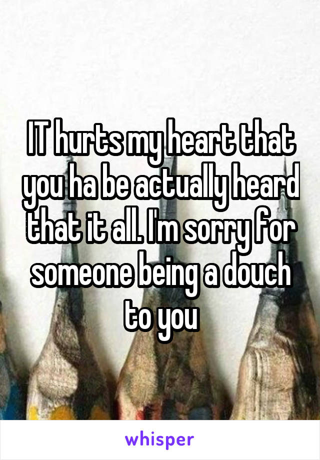 IT hurts my heart that you ha be actually heard that it all. I'm sorry for someone being a douch to you