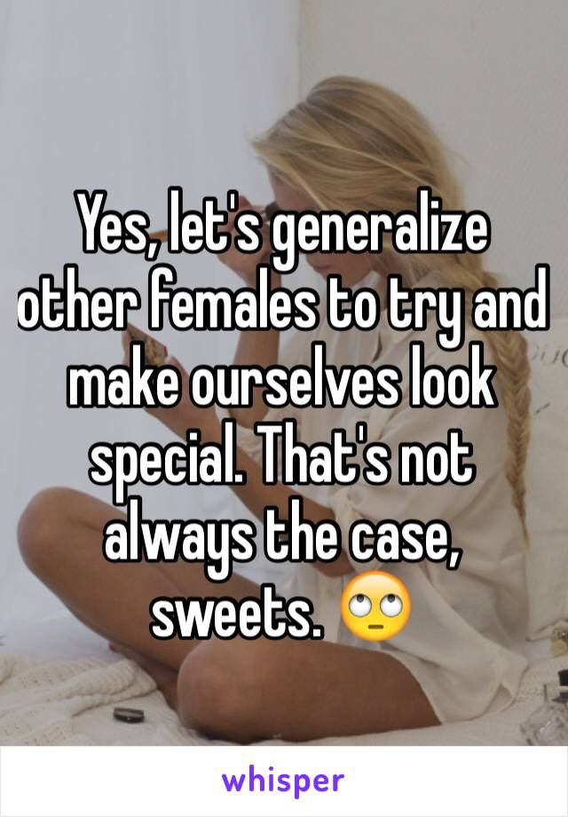 Yes, let's generalize other females to try and make ourselves look special. That's not always the case, sweets. 🙄