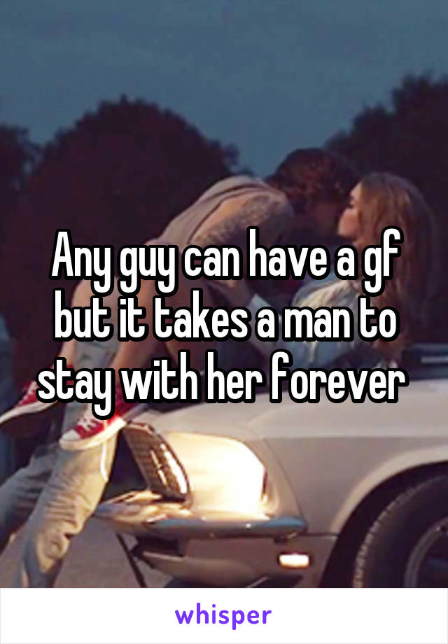 Any guy can have a gf but it takes a man to stay with her forever 