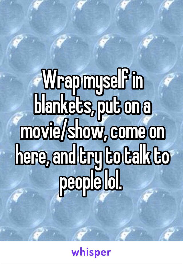 Wrap myself in blankets, put on a movie/show, come on here, and try to talk to people lol. 