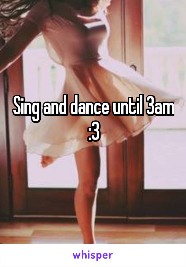 Sing and dance until 3am :3
