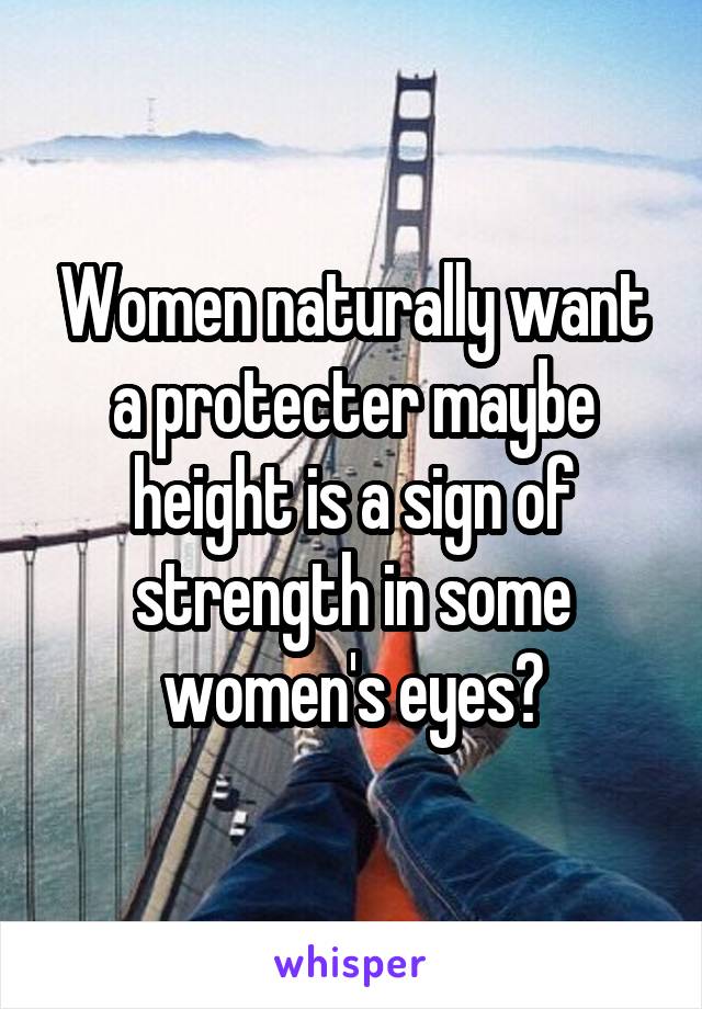 Women naturally want a protecter maybe height is a sign of strength in some women's eyes?