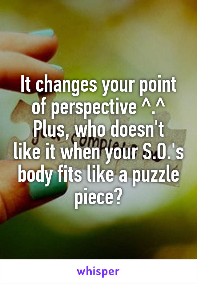 It changes your point of perspective ^.^
Plus, who doesn't like it when your S.O.'s body fits like a puzzle piece?