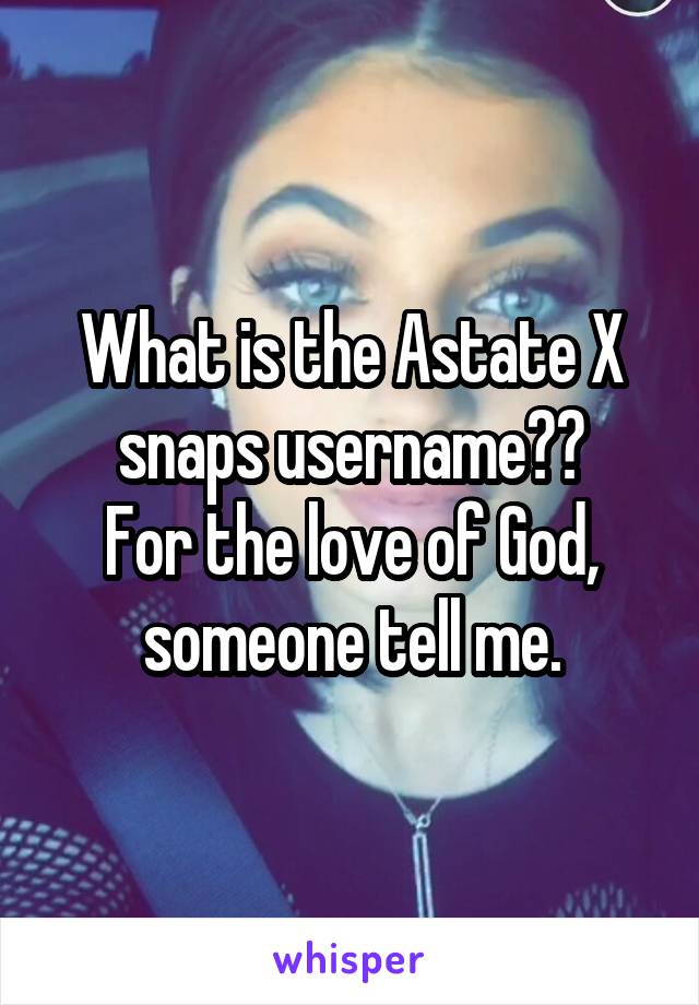 What is the Astate X snaps username??
For the love of God, someone tell me.