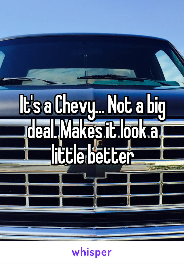 It's a Chevy... Not a big deal. Makes it look a little better