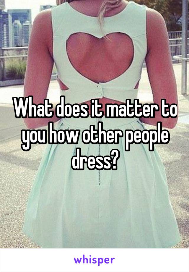 What does it matter to you how other people dress?