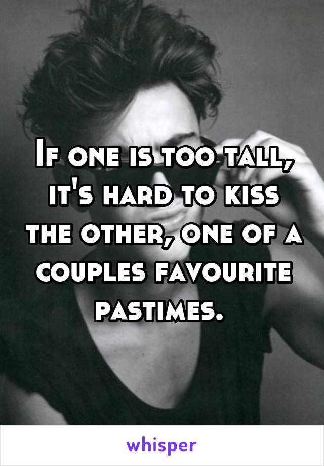 If one is too tall, it's hard to kiss the other, one of a couples favourite pastimes. 