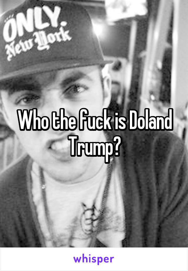 Who the fuck is Doland Trump?