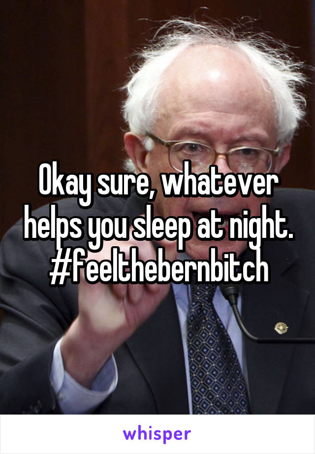 Okay sure, whatever helps you sleep at night. #feelthebernbitch