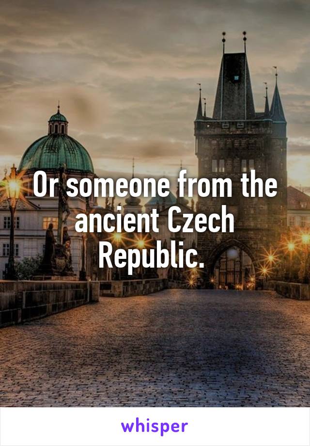 Or someone from the ancient Czech Republic. 
