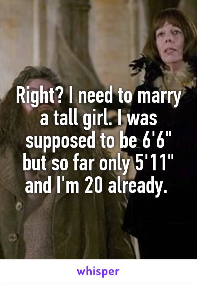 Right? I need to marry a tall girl. I was supposed to be 6'6" but so far only 5'11" and I'm 20 already. 