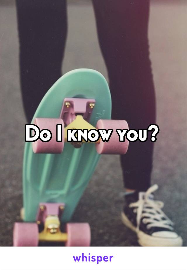Do I know you? 