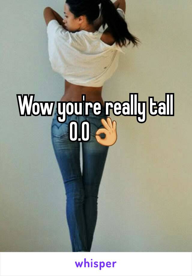 Wow you're really tall O.O👌