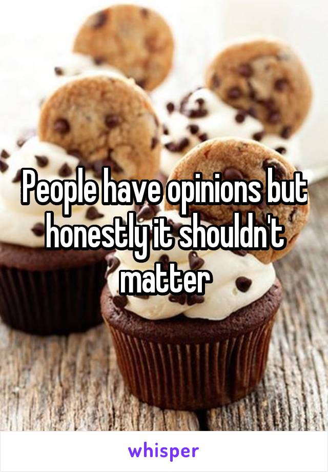 People have opinions but honestly it shouldn't matter